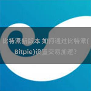 比特派新版本 如何通过比特派(Bitpie)设置交易加速？