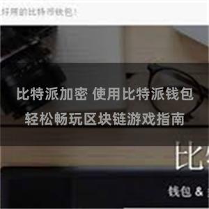 比特派加密 使用比特派钱包轻松畅玩区块链游戏指南