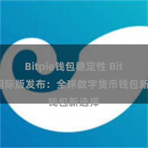 Bitpie钱包稳定性 Bitpie国际版发布：全球数字货币钱包新选择